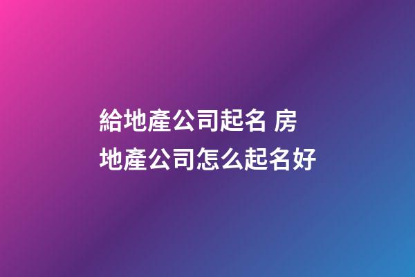 給地產公司起名 房地產公司怎么起名好-第1張-公司起名-玄機派